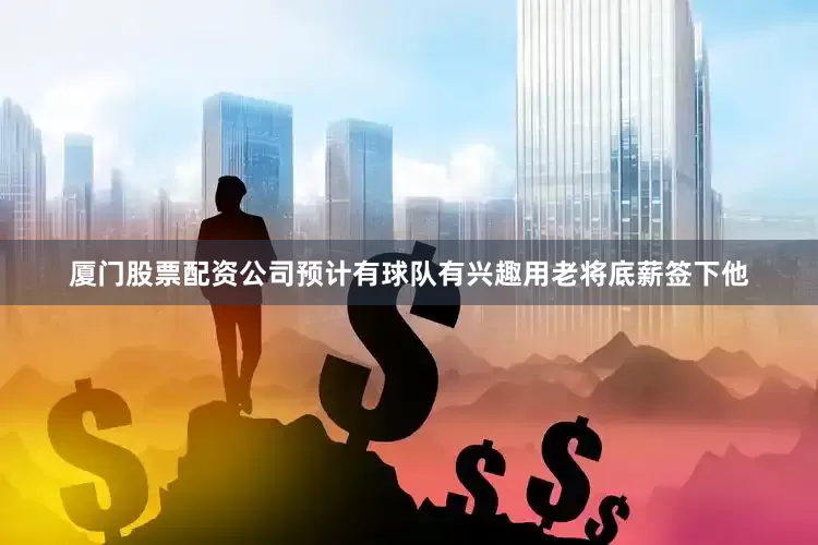 厦门股票配资公司预计有球队有兴趣用老将底薪签下他