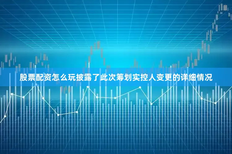 股票配资怎么玩披露了此次筹划实控人变更的详细情况