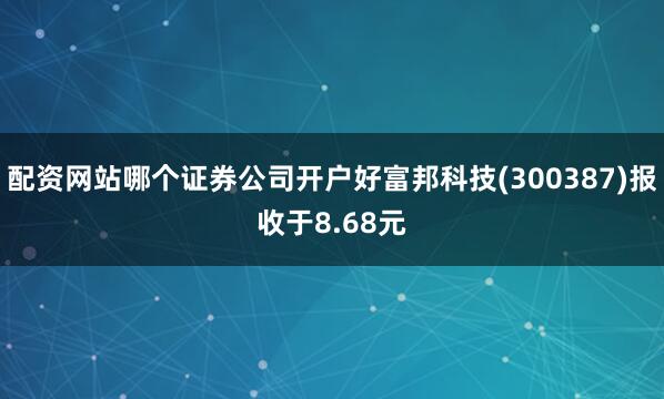 配资网站哪个证券公司开户好富邦科技(300387)报收于8.68元