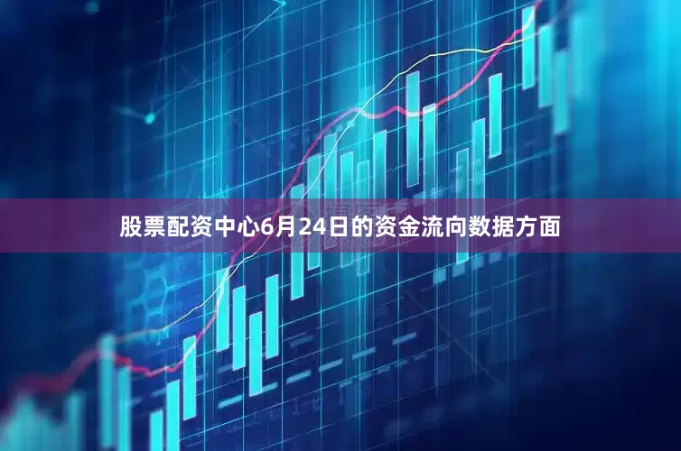 股票配资中心6月24日的资金流向数据方面