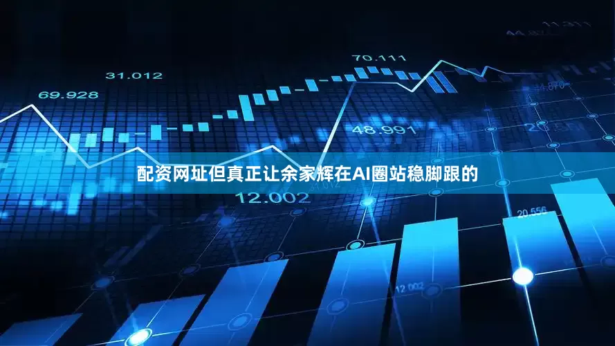 配资网址但真正让余家辉在AI圈站稳脚跟的