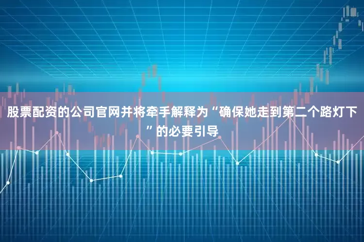 股票配资的公司官网并将牵手解释为“确保她走到第二个路灯下”的必要引导