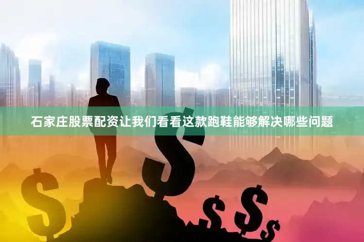 石家庄股票配资让我们看看这款跑鞋能够解决哪些问题
