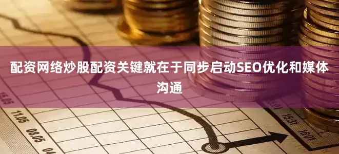 配资网络炒股配资关键就在于同步启动SEO优化和媒体沟通