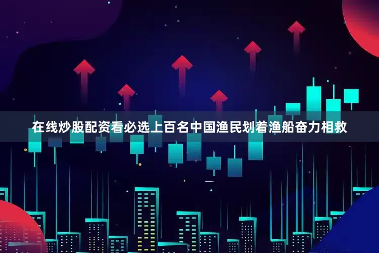 在线炒股配资看必选上百名中国渔民划着渔船奋力相救