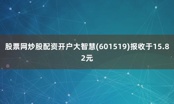 股票网炒股配资开户大智慧(601519)报收于15.82元