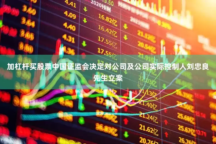 加杠杆买股票中国证监会决定对公司及公司实际控制人刘忠良先生立案