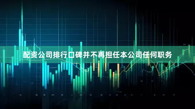 配资公司排行口碑并不再担任本公司任何职务