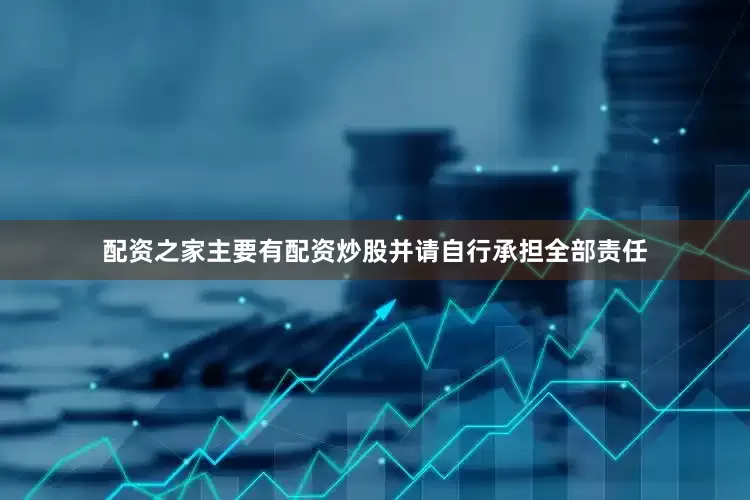 配资之家主要有配资炒股并请自行承担全部责任