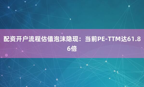 配资开户流程估值泡沫隐现：当前PE-TTM达61.86倍