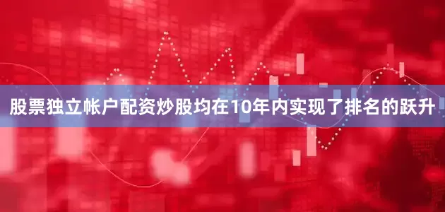 股票独立帐户配资炒股均在10年内实现了排名的跃升