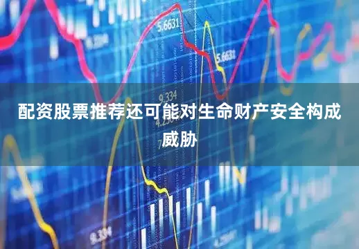 配资股票推荐还可能对生命财产安全构成威胁