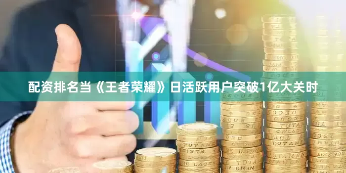 配资排名当《王者荣耀》日活跃用户突破1亿大关时