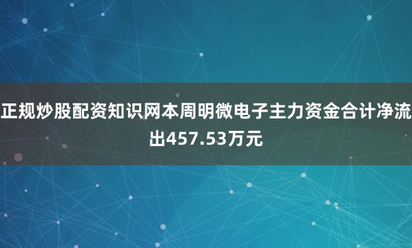 正规炒股配资知识网本周明微电子主力资金合计净流出457.53万元