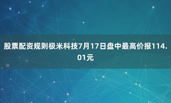 股票配资规则极米科技7月17日盘中最高价报114.01元