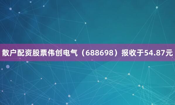 散户配资股票伟创电气（688698）报收于54.87元