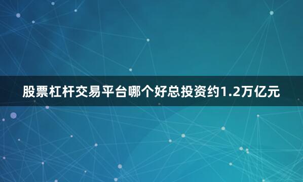 股票杠杆交易平台哪个好总投资约1.2万亿元