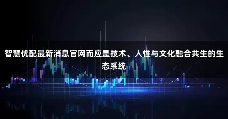 智慧优配最新消息官网而应是技术、人性与文化融合共生的生态系统