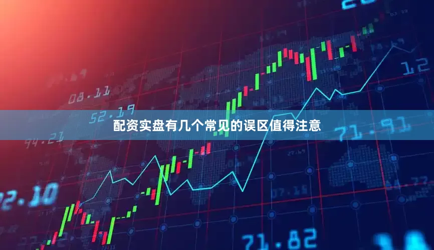 配资实盘有几个常见的误区值得注意
