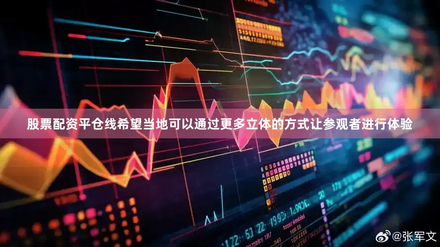 股票配资平仓线希望当地可以通过更多立体的方式让参观者进行体验