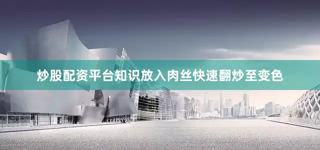 炒股配资平台知识放入肉丝快速翻炒至变色