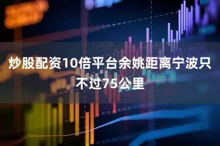 炒股配资10倍平台余姚距离宁波只不过75公里