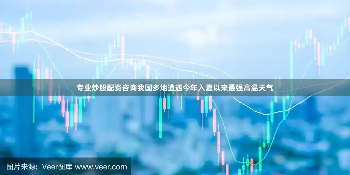专业炒股配资咨询我国多地遭遇今年入夏以来最强高温天气