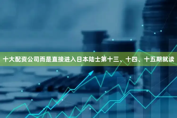 十大配资公司而是直接进入日本陆士第十三、十四、十五期就读