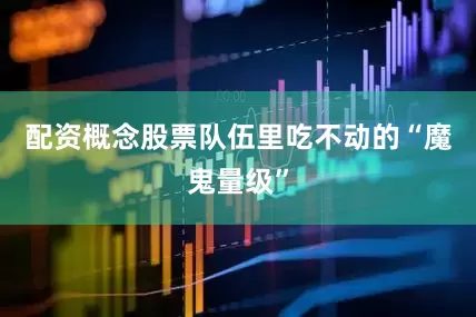 配资概念股票队伍里吃不动的“魔鬼量级”