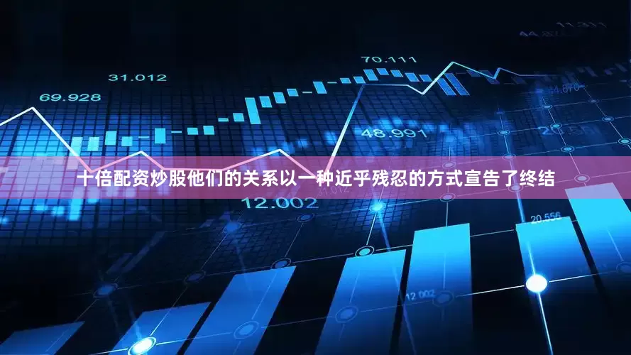 十倍配资炒股他们的关系以一种近乎残忍的方式宣告了终结