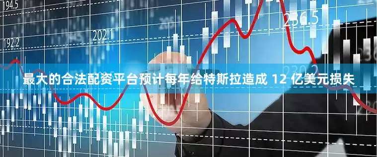 最大的合法配资平台预计每年给特斯拉造成 12 亿美元损失