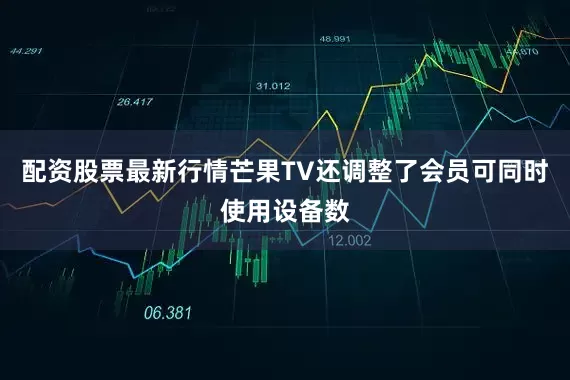 配资股票最新行情芒果TV还调整了会员可同时使用设备数