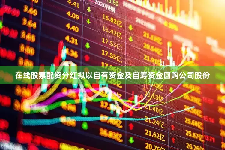 在线股票配资分红拟以自有资金及自筹资金回购公司股份