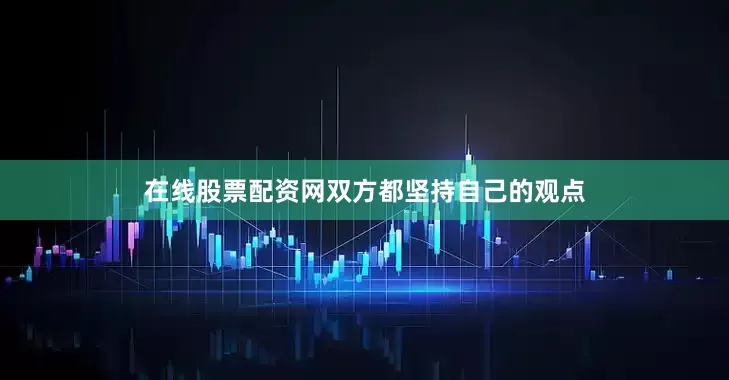 在线股票配资网双方都坚持自己的观点