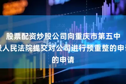股票配资炒股公司向重庆市第五中级人民法院提交对公司进行预重整的申请