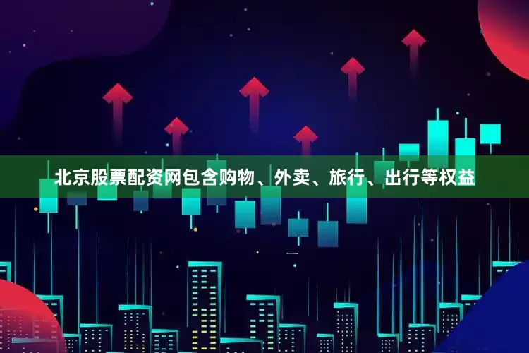 北京股票配资网包含购物、外卖、旅行、出行等权益