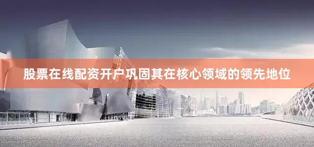 股票在线配资开户巩固其在核心领域的领先地位