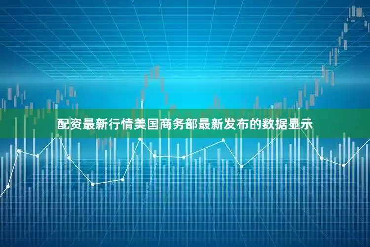 配资最新行情美国商务部最新发布的数据显示