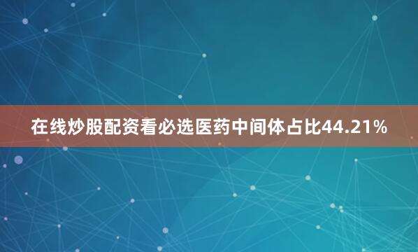 在线炒股配资看必选医药中间体占比44.21%