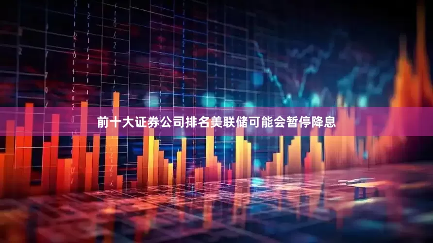 前十大证券公司排名美联储可能会暂停降息