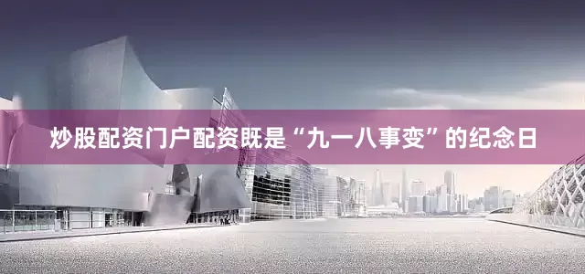 炒股配资门户配资既是“九一八事变”的纪念日