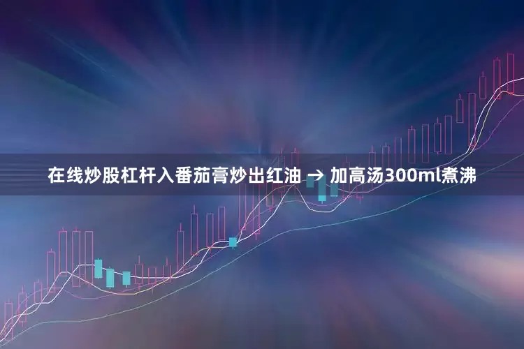 在线炒股杠杆入番茄膏炒出红油 → 加高汤300ml煮沸