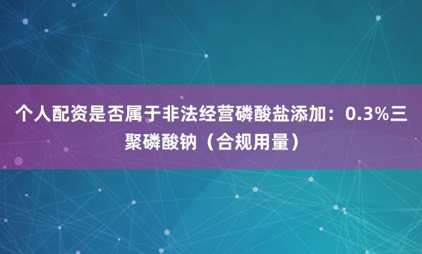 个人配资是否属于非法经营磷酸盐添加:0.3%三聚磷酸钠(合规用量)