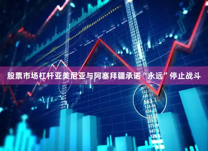股票市场杠杆亚美尼亚与阿塞拜疆承诺“永远”停止战斗