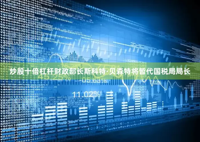 炒股十倍杠杆财政部长斯科特·贝森特将暂代国税局局长