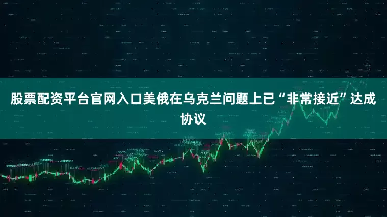 股票配资平台官网入口美俄在乌克兰问题上已“非常接近”达成协议
