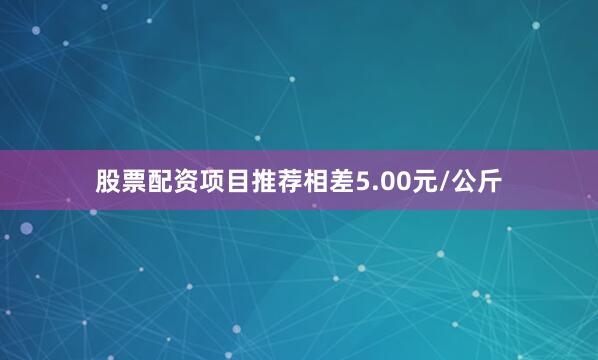 股票配资项目推荐相差5.00元/公斤