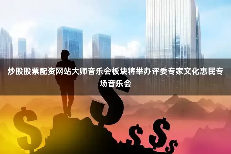 炒股股票配资网站大师音乐会板块将举办评委专家文化惠民专场音乐会