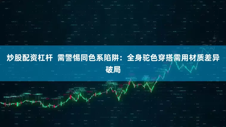 炒股配资杠杆  需警惕同色系陷阱：全身驼色穿搭需用材质差异破局