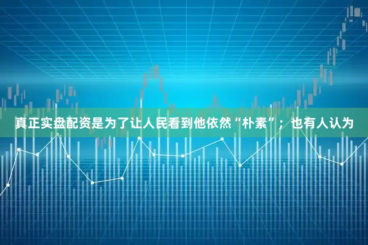 真正实盘配资是为了让人民看到他依然“朴素”；也有人认为